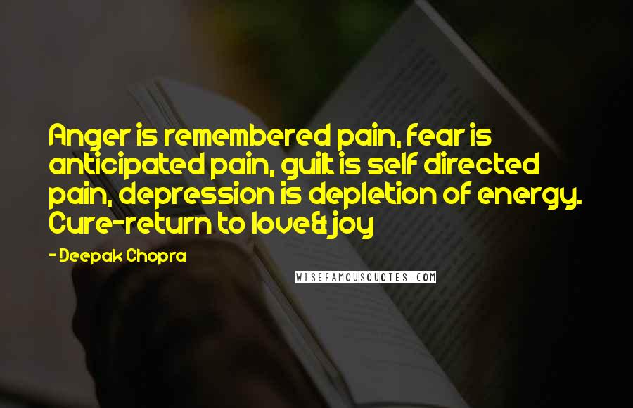 Deepak Chopra Quotes: Anger is remembered pain, fear is anticipated pain, guilt is self directed pain, depression is depletion of energy. Cure-return to love& joy