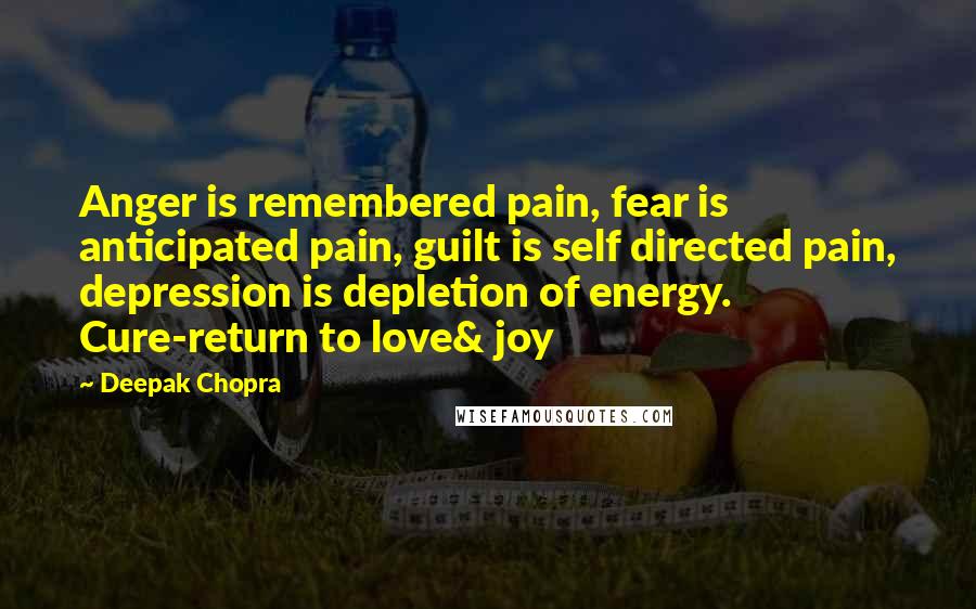 Deepak Chopra Quotes: Anger is remembered pain, fear is anticipated pain, guilt is self directed pain, depression is depletion of energy. Cure-return to love& joy