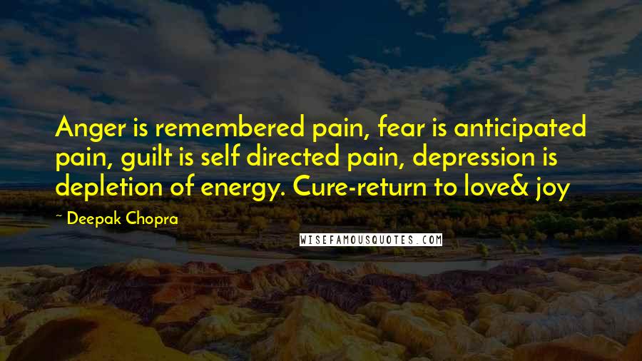 Deepak Chopra Quotes: Anger is remembered pain, fear is anticipated pain, guilt is self directed pain, depression is depletion of energy. Cure-return to love& joy