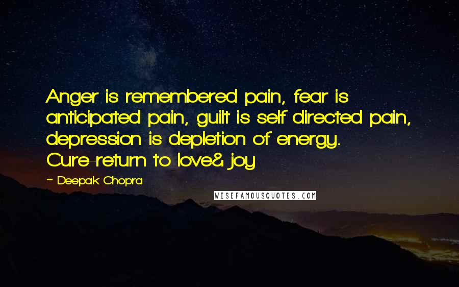 Deepak Chopra Quotes: Anger is remembered pain, fear is anticipated pain, guilt is self directed pain, depression is depletion of energy. Cure-return to love& joy