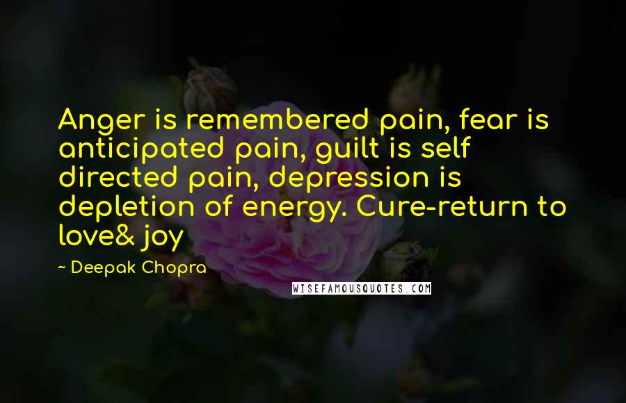 Deepak Chopra Quotes: Anger is remembered pain, fear is anticipated pain, guilt is self directed pain, depression is depletion of energy. Cure-return to love& joy