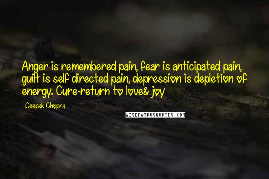 Deepak Chopra Quotes: Anger is remembered pain, fear is anticipated pain, guilt is self directed pain, depression is depletion of energy. Cure-return to love& joy