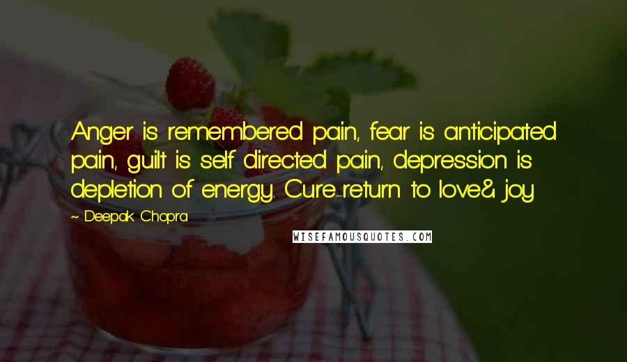 Deepak Chopra Quotes: Anger is remembered pain, fear is anticipated pain, guilt is self directed pain, depression is depletion of energy. Cure-return to love& joy