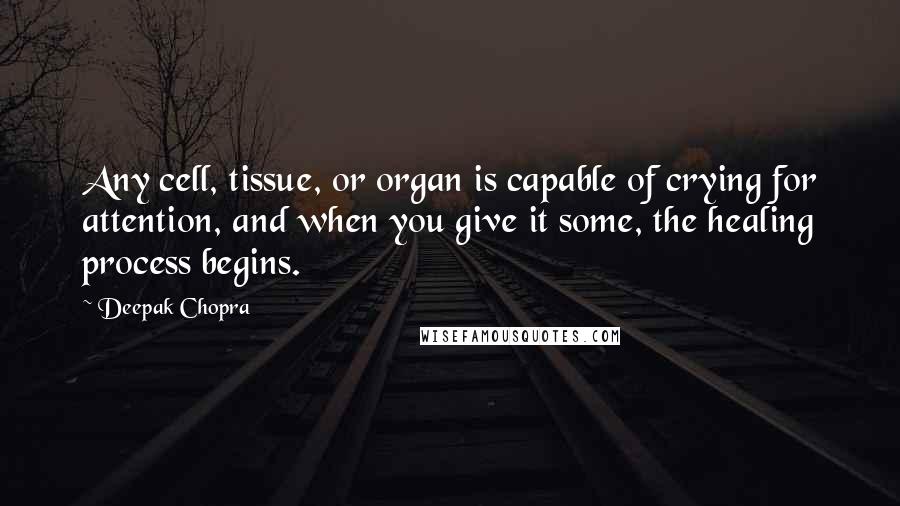 Deepak Chopra Quotes: Any cell, tissue, or organ is capable of crying for attention, and when you give it some, the healing process begins.