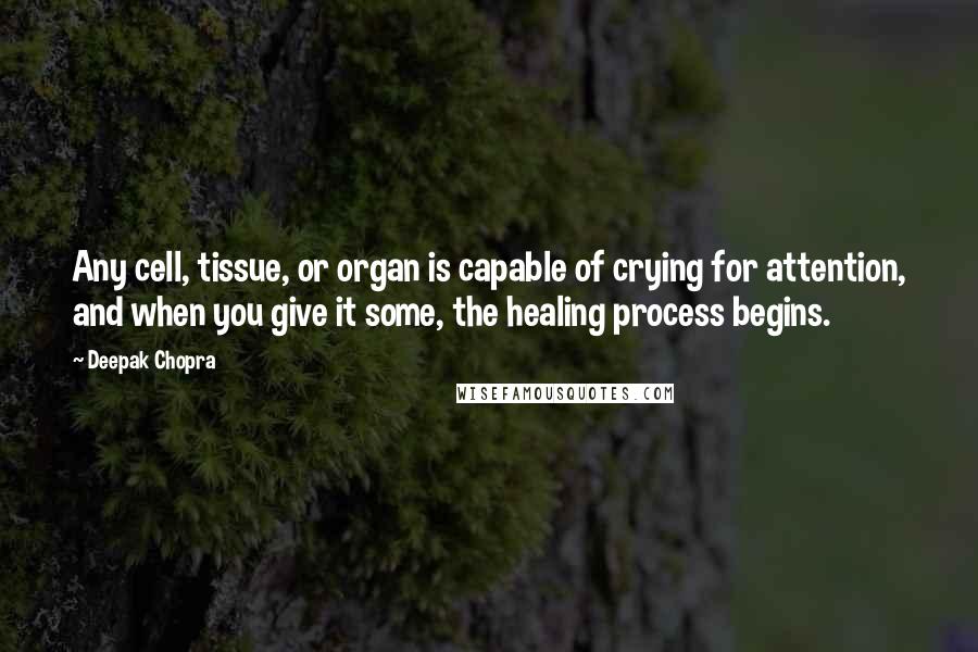 Deepak Chopra Quotes: Any cell, tissue, or organ is capable of crying for attention, and when you give it some, the healing process begins.