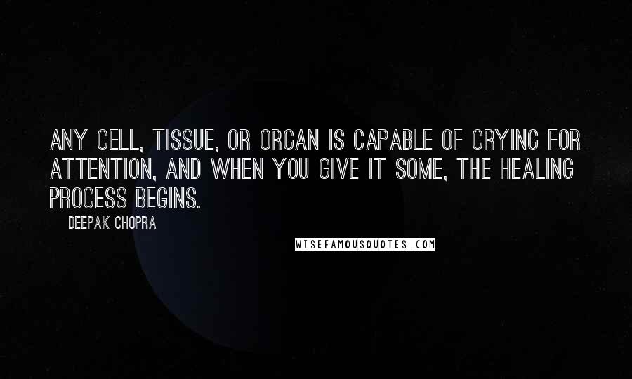 Deepak Chopra Quotes: Any cell, tissue, or organ is capable of crying for attention, and when you give it some, the healing process begins.