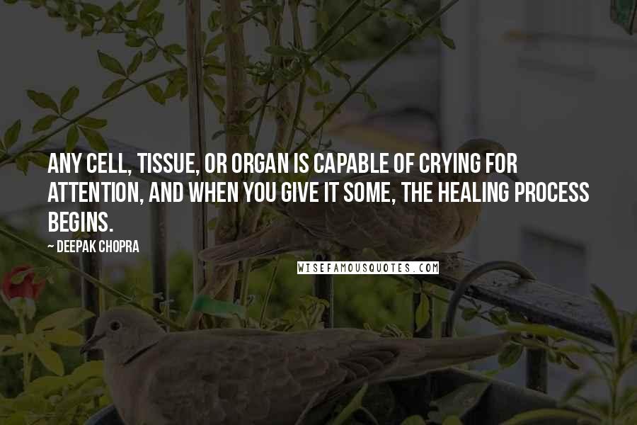 Deepak Chopra Quotes: Any cell, tissue, or organ is capable of crying for attention, and when you give it some, the healing process begins.