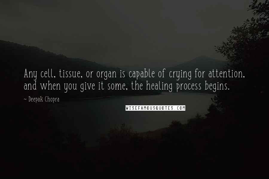 Deepak Chopra Quotes: Any cell, tissue, or organ is capable of crying for attention, and when you give it some, the healing process begins.