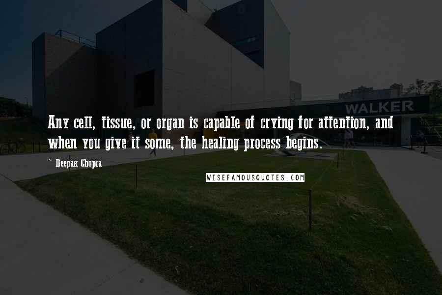 Deepak Chopra Quotes: Any cell, tissue, or organ is capable of crying for attention, and when you give it some, the healing process begins.