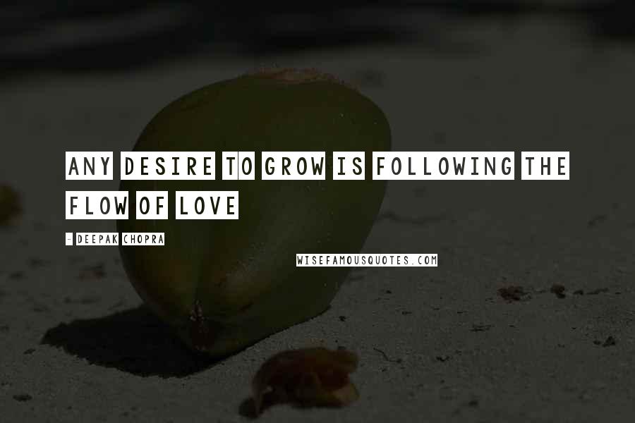 Deepak Chopra Quotes: Any desire to grow is following the flow of love