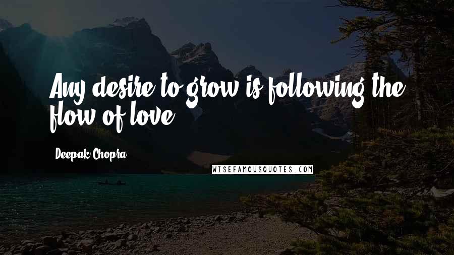 Deepak Chopra Quotes: Any desire to grow is following the flow of love