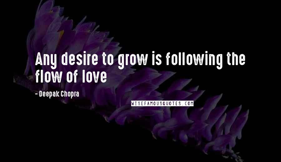 Deepak Chopra Quotes: Any desire to grow is following the flow of love