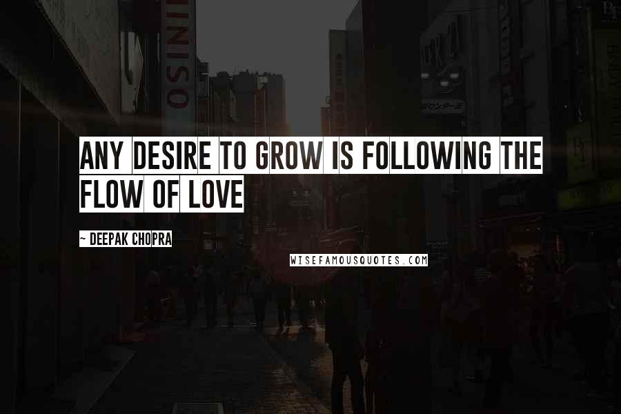 Deepak Chopra Quotes: Any desire to grow is following the flow of love