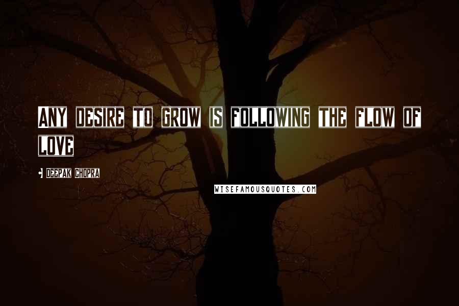 Deepak Chopra Quotes: Any desire to grow is following the flow of love