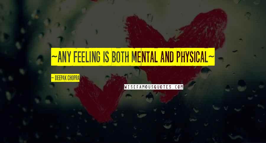 Deepak Chopra Quotes: ~Any feeling is both mental and physical~