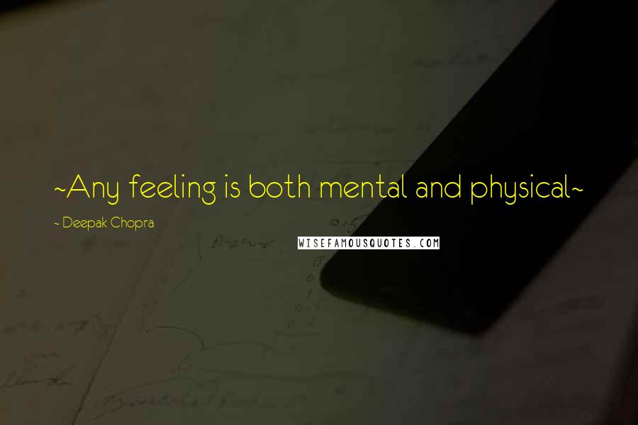 Deepak Chopra Quotes: ~Any feeling is both mental and physical~
