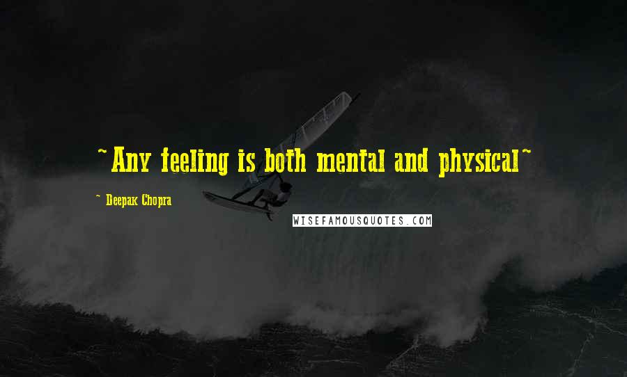 Deepak Chopra Quotes: ~Any feeling is both mental and physical~