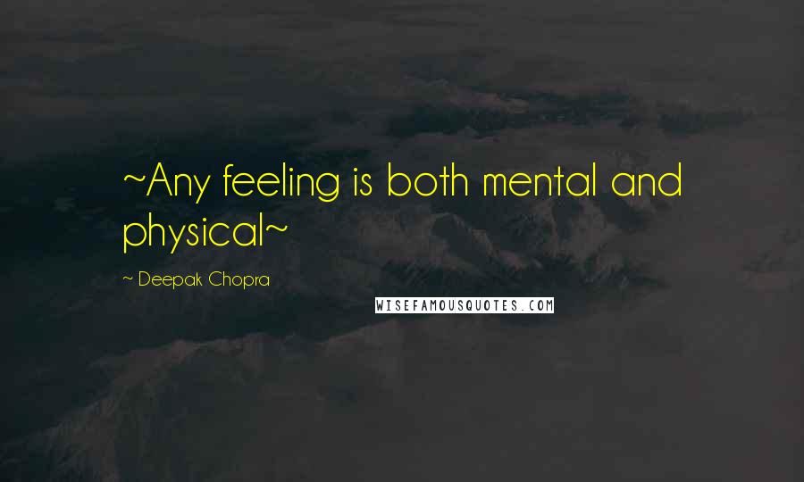 Deepak Chopra Quotes: ~Any feeling is both mental and physical~