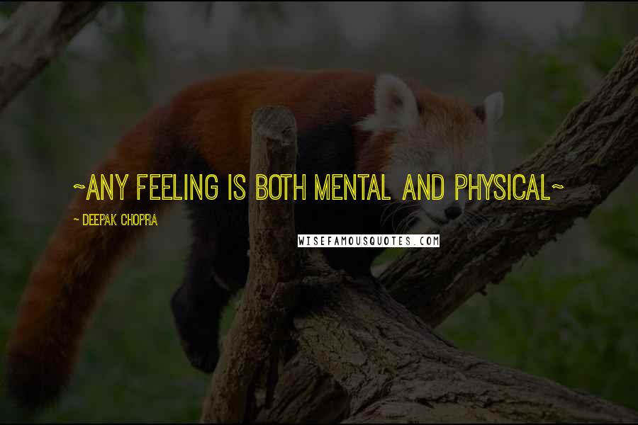 Deepak Chopra Quotes: ~Any feeling is both mental and physical~