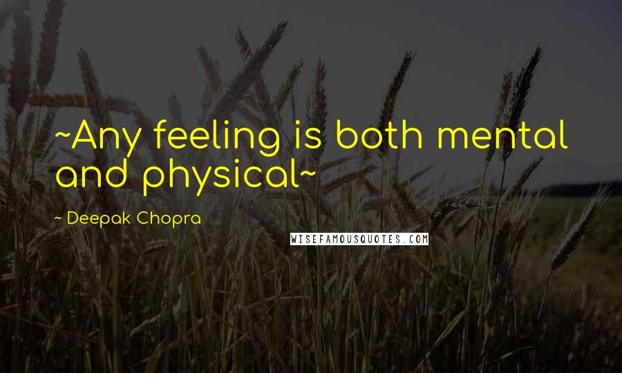 Deepak Chopra Quotes: ~Any feeling is both mental and physical~