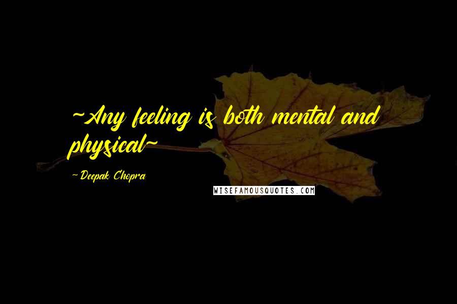 Deepak Chopra Quotes: ~Any feeling is both mental and physical~