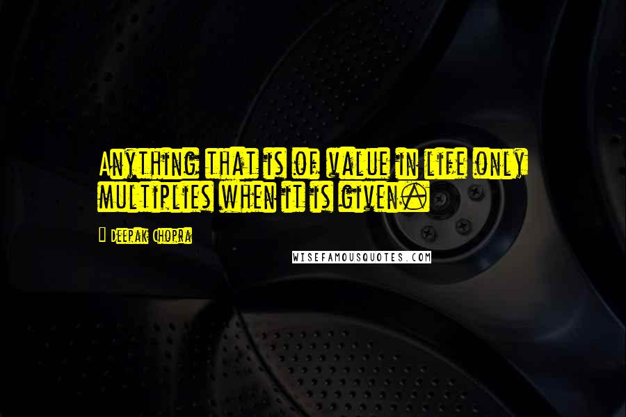 Deepak Chopra Quotes: Anything that is of value in life only multiplies when it is given.