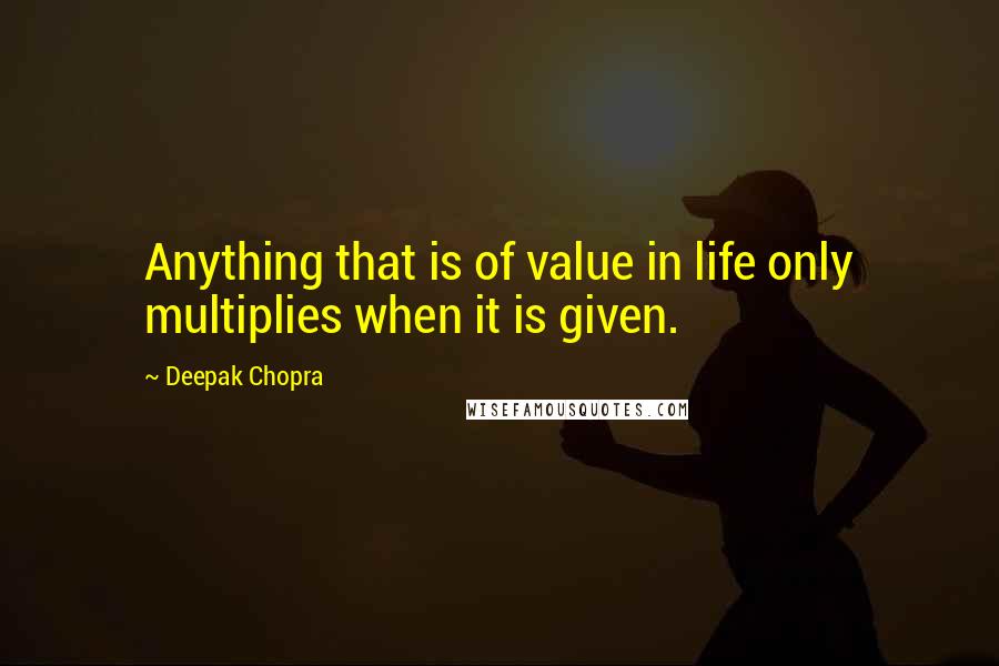 Deepak Chopra Quotes: Anything that is of value in life only multiplies when it is given.
