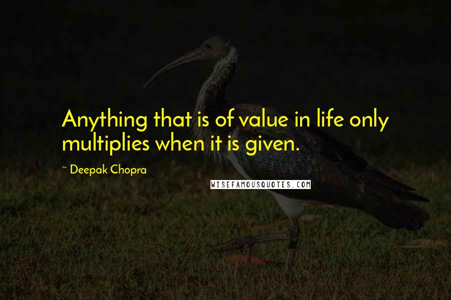 Deepak Chopra Quotes: Anything that is of value in life only multiplies when it is given.