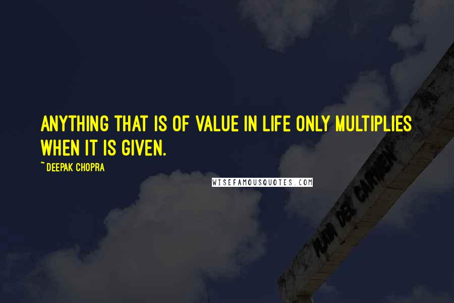 Deepak Chopra Quotes: Anything that is of value in life only multiplies when it is given.