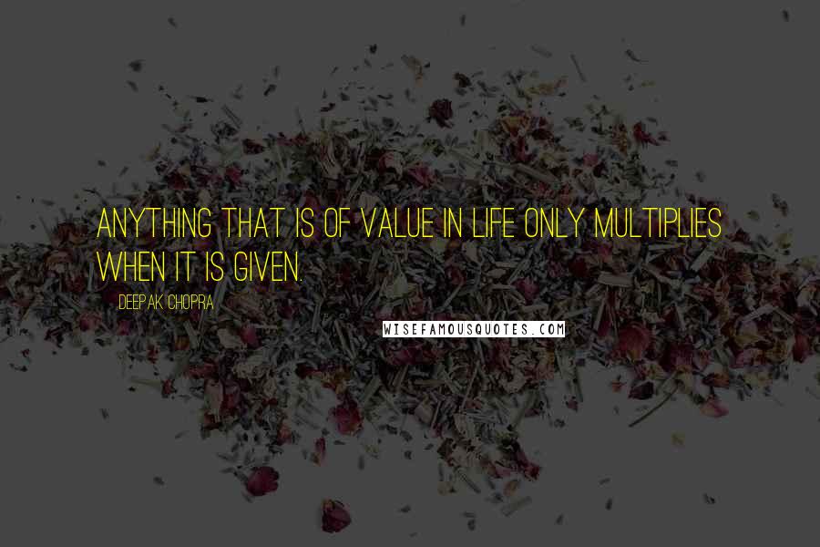 Deepak Chopra Quotes: Anything that is of value in life only multiplies when it is given.
