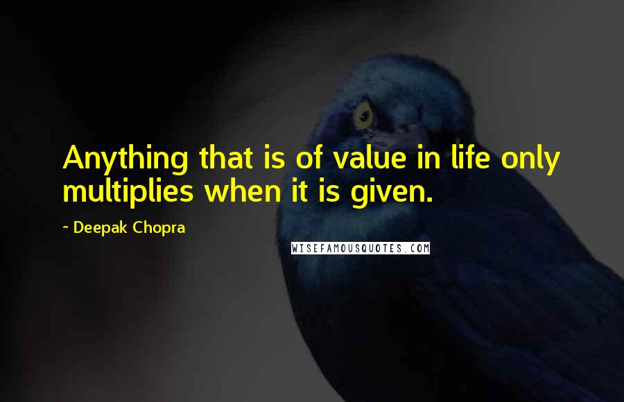 Deepak Chopra Quotes: Anything that is of value in life only multiplies when it is given.
