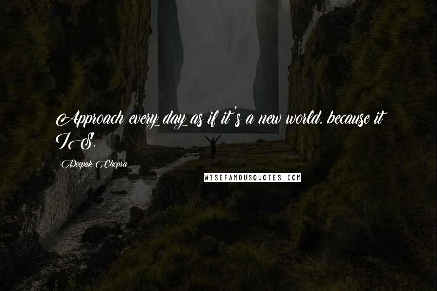 Deepak Chopra Quotes: Approach every day as if it's a new world, because it IS.