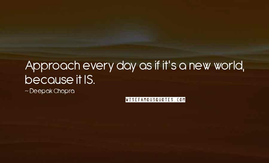 Deepak Chopra Quotes: Approach every day as if it's a new world, because it IS.