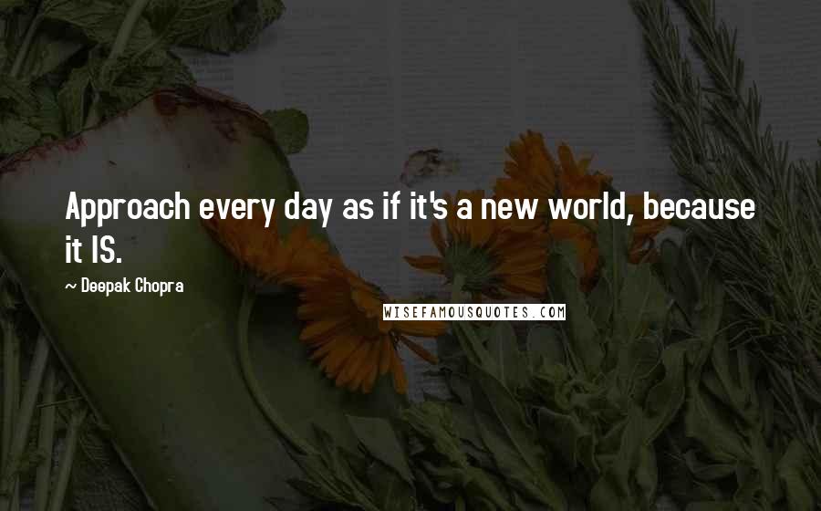 Deepak Chopra Quotes: Approach every day as if it's a new world, because it IS.