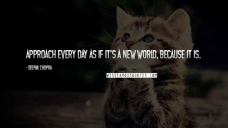 Deepak Chopra Quotes: Approach every day as if it's a new world, because it IS.