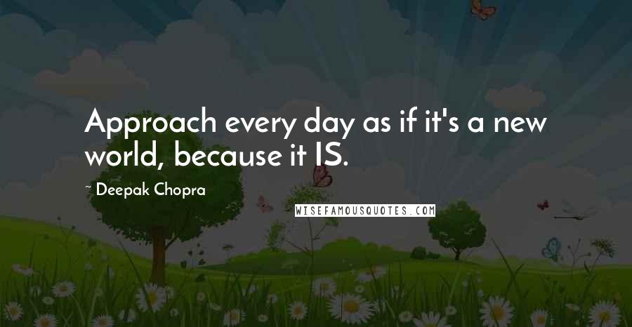 Deepak Chopra Quotes: Approach every day as if it's a new world, because it IS.