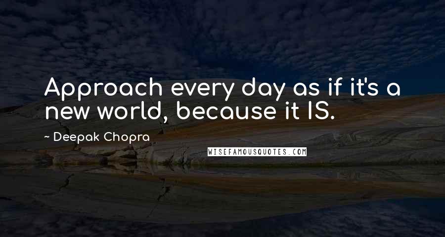 Deepak Chopra Quotes: Approach every day as if it's a new world, because it IS.