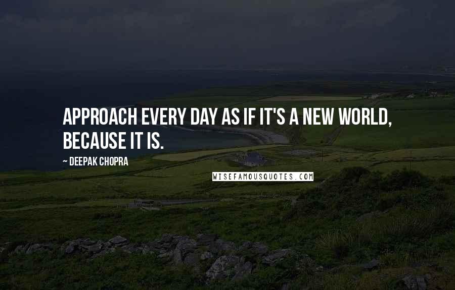 Deepak Chopra Quotes: Approach every day as if it's a new world, because it IS.