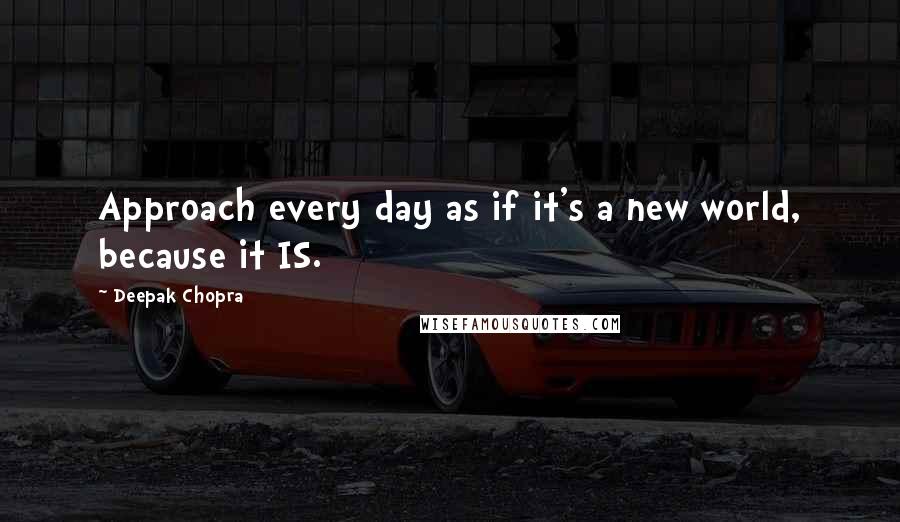 Deepak Chopra Quotes: Approach every day as if it's a new world, because it IS.