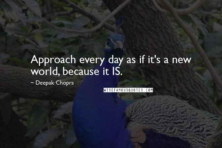 Deepak Chopra Quotes: Approach every day as if it's a new world, because it IS.