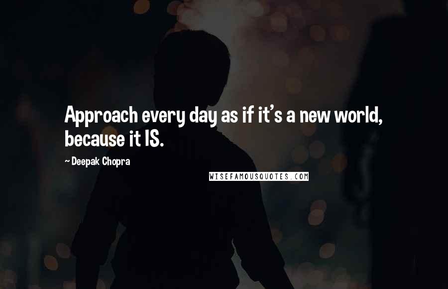 Deepak Chopra Quotes: Approach every day as if it's a new world, because it IS.