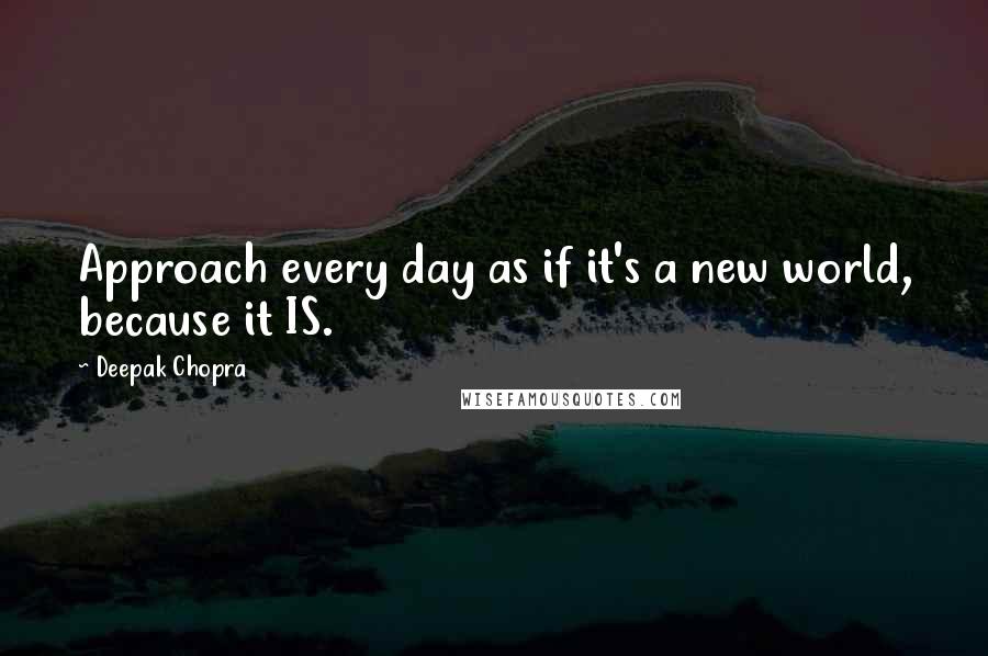 Deepak Chopra Quotes: Approach every day as if it's a new world, because it IS.