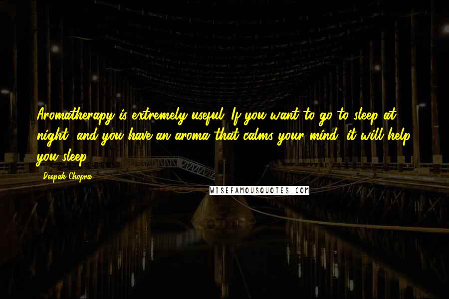 Deepak Chopra Quotes: Aromatherapy is extremely useful. If you want to go to sleep at night, and you have an aroma that calms your mind, it will help you sleep.