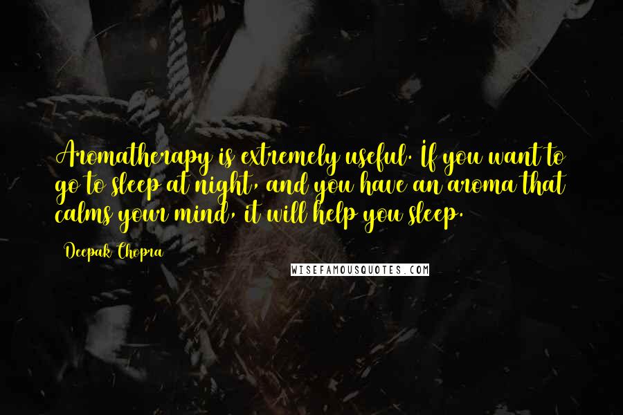 Deepak Chopra Quotes: Aromatherapy is extremely useful. If you want to go to sleep at night, and you have an aroma that calms your mind, it will help you sleep.