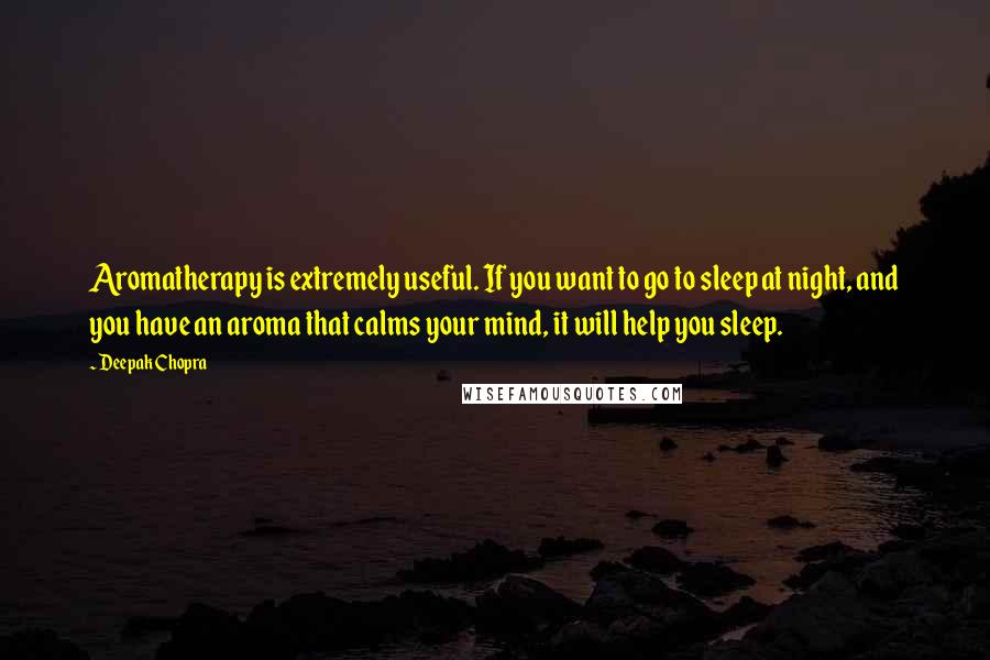 Deepak Chopra Quotes: Aromatherapy is extremely useful. If you want to go to sleep at night, and you have an aroma that calms your mind, it will help you sleep.