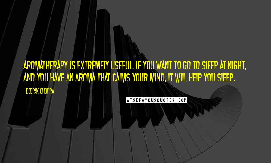 Deepak Chopra Quotes: Aromatherapy is extremely useful. If you want to go to sleep at night, and you have an aroma that calms your mind, it will help you sleep.