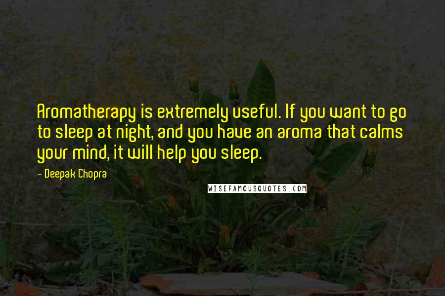 Deepak Chopra Quotes: Aromatherapy is extremely useful. If you want to go to sleep at night, and you have an aroma that calms your mind, it will help you sleep.