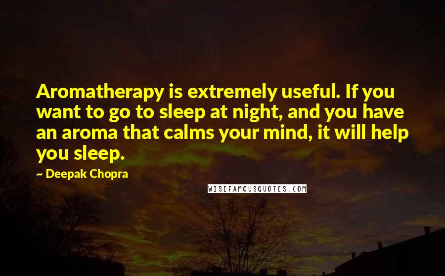 Deepak Chopra Quotes: Aromatherapy is extremely useful. If you want to go to sleep at night, and you have an aroma that calms your mind, it will help you sleep.