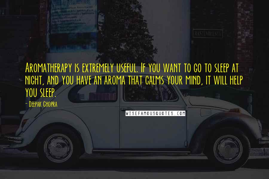 Deepak Chopra Quotes: Aromatherapy is extremely useful. If you want to go to sleep at night, and you have an aroma that calms your mind, it will help you sleep.