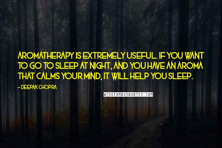 Deepak Chopra Quotes: Aromatherapy is extremely useful. If you want to go to sleep at night, and you have an aroma that calms your mind, it will help you sleep.